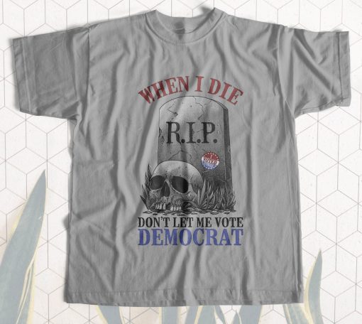 When I die dont let me vote Democrat t-shirt